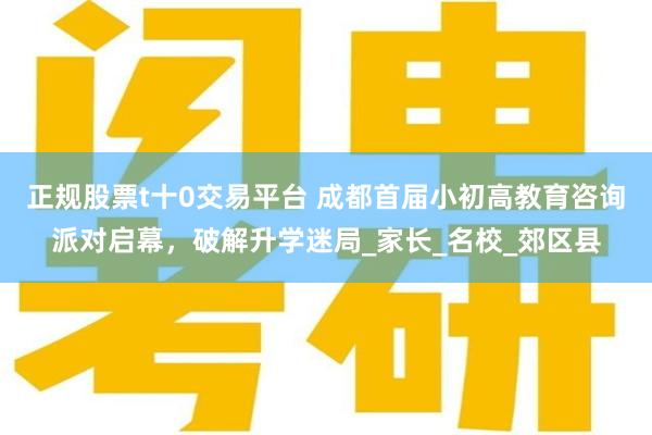 正规股票t十0交易平台 成都首届小初高教育咨询派对启幕，破解升学迷局_家长_名校_郊区县