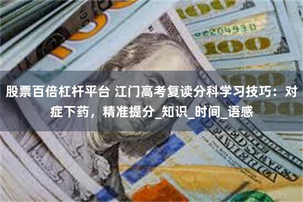股票百倍杠杆平台 江门高考复读分科学习技巧：对症下药，精准提分_知识_时间_语感