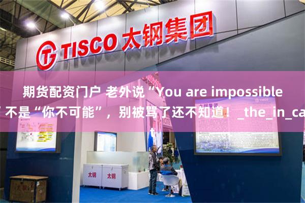 期货配资门户 老外说“You are impossible”不是“你不可能”，别被骂了还不知道！_the_in_cat