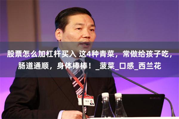 股票怎么加杠杆买入 这4种青菜，常做给孩子吃，肠道通顺，身体棒棒！_菠菜_口感_西兰花