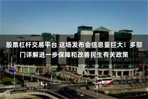 股票杠杆交易平台 这场发布会信息量巨大！多部门详解进一步保障和改善民生有关政策