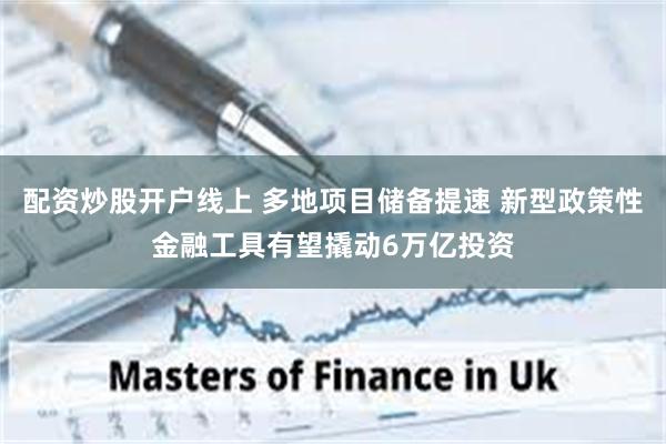 配资炒股开户线上 多地项目储备提速 新型政策性金融工具有望撬动6万亿投资