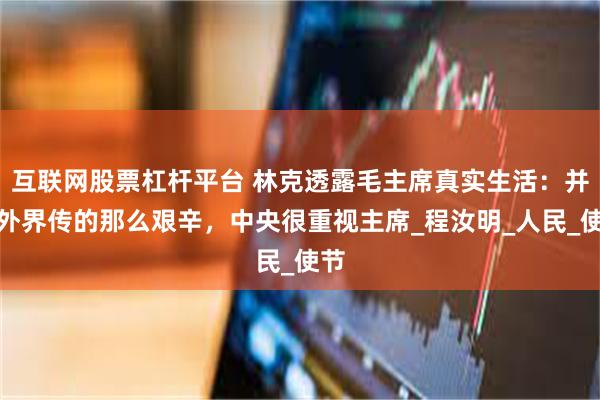 互联网股票杠杆平台 林克透露毛主席真实生活：并非外界传的那么艰辛，中央很重视主席_程汝明_人民_使节