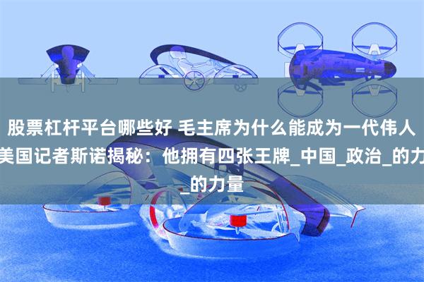 股票杠杆平台哪些好 毛主席为什么能成为一代伟人？美国记者斯诺揭秘：他拥有四张王牌_中国_政治_的力量