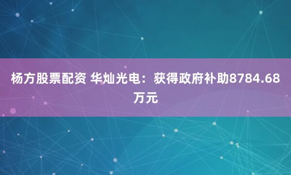 杨方股票配资 华灿光电：获得政府补助8784.68万元