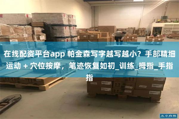 在线配资平台app 帕金森写字越写越小？手部精细运动 + 穴位按摩，笔迹恢复如初_训练_拇指_手指