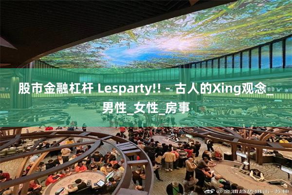 股市金融杠杆 Lesparty!! - 古人的Xing观念_男性_女性_房事