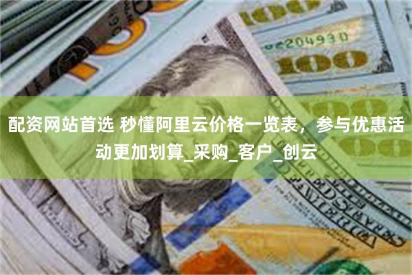 配资网站首选 秒懂阿里云价格一览表，参与优惠活动更加划算_采购_客户_创云