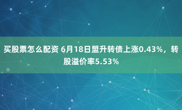 买股票怎么配资 6月18日盟升转债上涨0.43%，转股溢价率5.53%