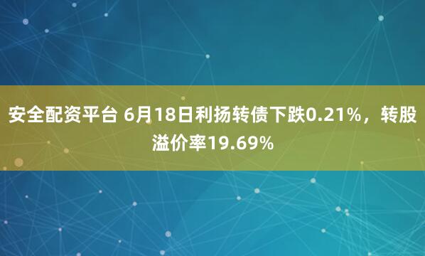 安全配资平台 6月18日利扬转债下跌0.21%，转股溢价率19.69%