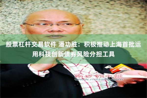 股票杠杆交易软件 潘功胜：积极推动上海首批运用科技创新债券风险分担工具