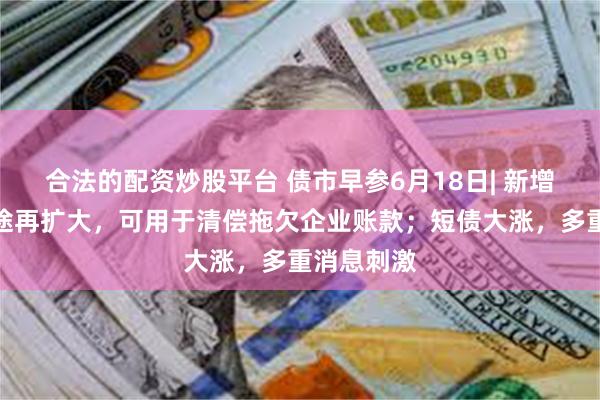 合法的配资炒股平台 债市早参6月18日| 新增专项债用途再扩大，可用于清偿拖欠企业账款；短债大涨，多重消息刺激