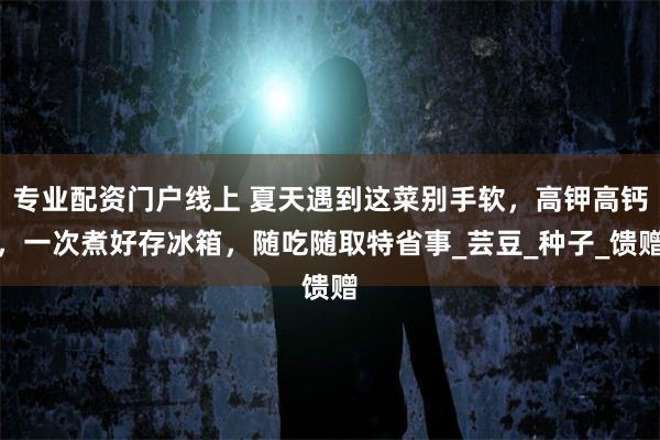 专业配资门户线上 夏天遇到这菜别手软，高钾高钙，一次煮好存冰箱，随吃随取特省事_芸豆_种子_馈赠
