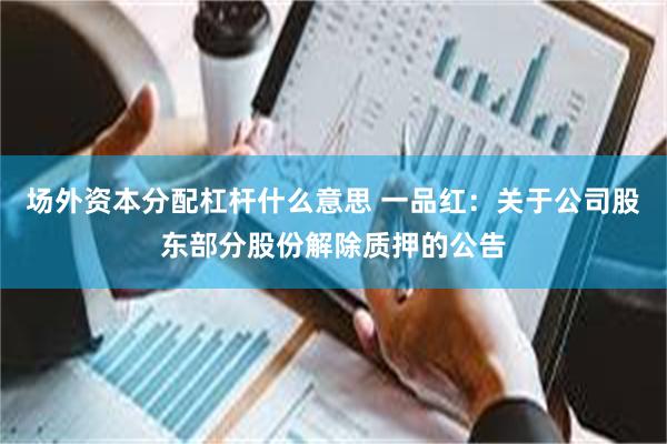 场外资本分配杠杆什么意思 一品红：关于公司股东部分股份解除质押的公告