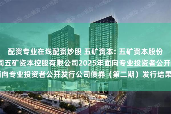 配资专业在线配资炒股 五矿资本: 五矿资本股份有限公司关于全资子公司五矿资本控股有限公司2025年面向专业投资者公开发行公司债券（第二期）发行结果的公告
