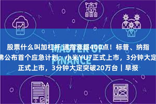 股票什么叫加杠杆 道指涨超400点！标普、纳指逼近历史高位；哈佛公布首个应急计划；小米YU7正式上市，3分钟大定突破20万台｜早报