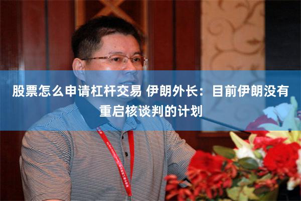 股票怎么申请杠杆交易 伊朗外长：目前伊朗没有重启核谈判的计划