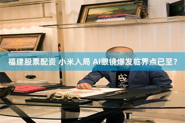 福建股票配资 小米入局 AI眼镜爆发临界点已至？