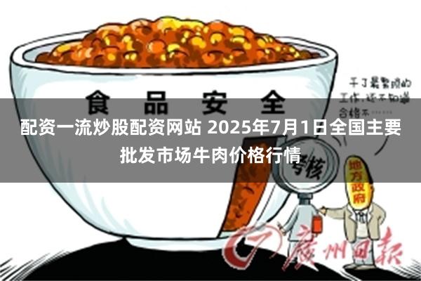 配资一流炒股配资网站 2025年7月1日全国主要批发市场牛肉价格行情