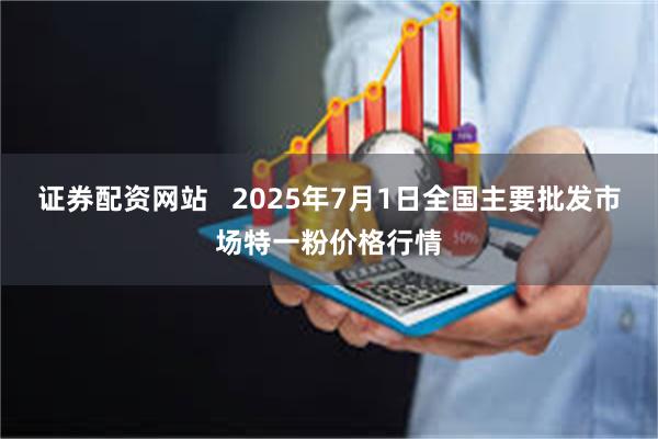 证券配资网站   2025年7月1日全国主要批发市场特一粉价格行情
