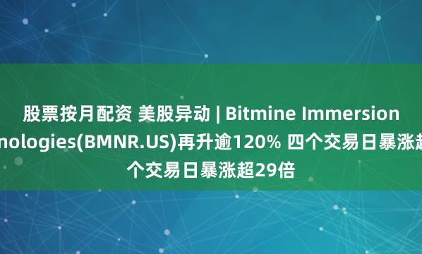 股票按月配资 美股异动 | Bitmine Immersion Technologies(BMNR.US)再升逾120% 四个交易日暴涨超29倍