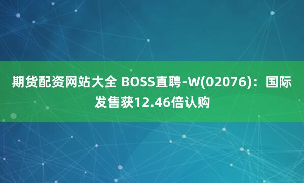 期货配资网站大全 BOSS直聘-W(02076)：国际发售获12.46倍认购