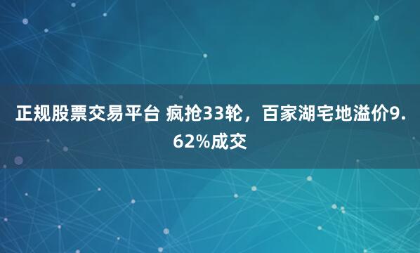 正规股票交易平台 疯抢33轮，百家湖宅地溢价9.62%成交