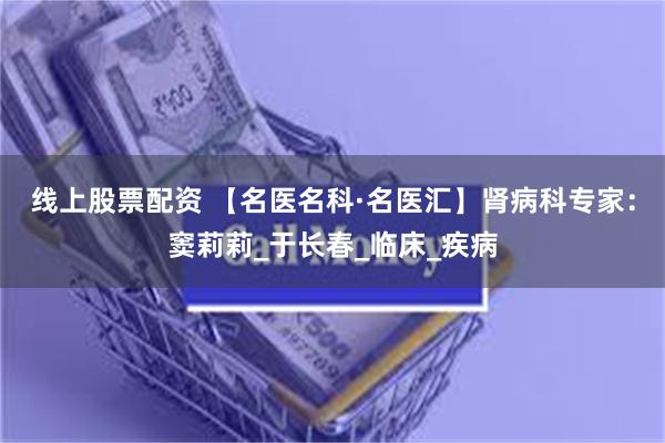 线上股票配资 【名医名科·名医汇】肾病科专家：窦莉莉_于长春_临床_疾病