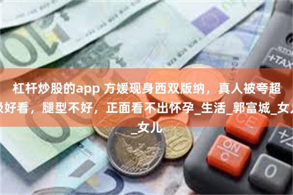 杠杆炒股的app 方媛现身西双版纳，真人被夸超级好看，腿型不好，正面看不出怀孕_生活_郭富城_女儿