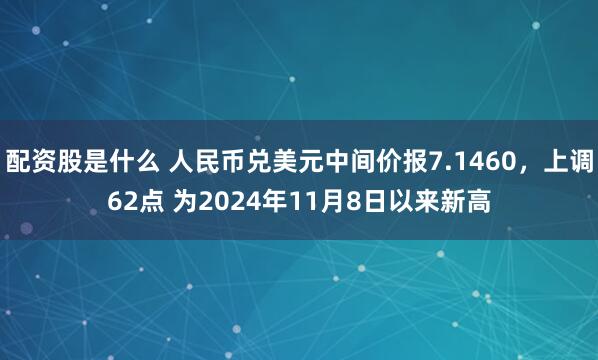 配资股是什么 人民币兑美元中间价报7.1460，上调62点 为2024年11月8日以来新高