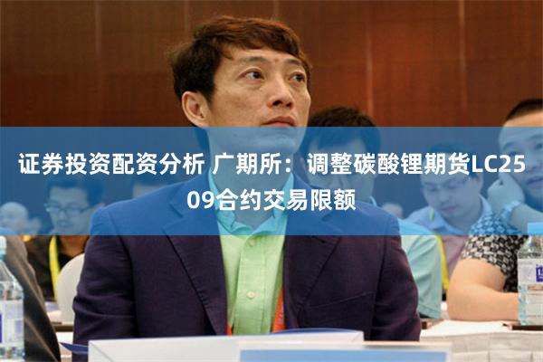 证券投资配资分析 广期所：调整碳酸锂期货LC2509合约交易限额