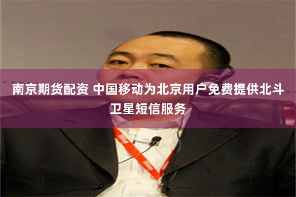 南京期货配资 中国移动为北京用户免费提供北斗卫星短信服务