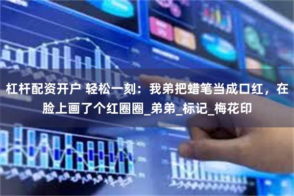 杠杆配资开户 轻松一刻：我弟把蜡笔当成口红，在脸上画了个红圈圈_弟弟_标记_梅花印