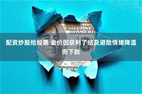 配资炒股给股票 金价因获利了结及避险情绪降温而下跌