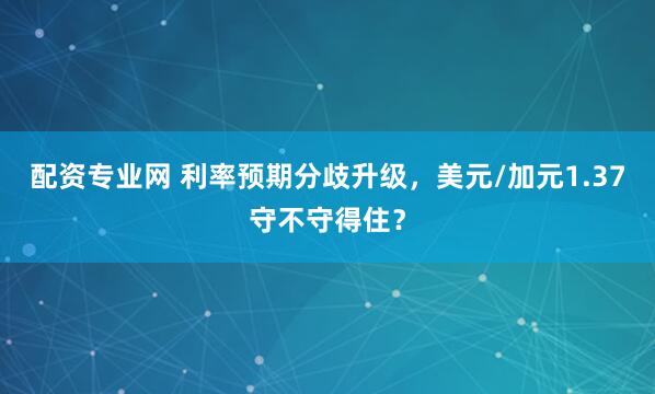 配资专业网 利率预期分歧升级，美元/加元1.37守不守得住？