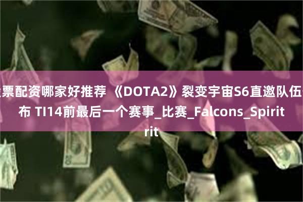 股票配资哪家好推荐 《DOTA2》裂变宇宙S6直邀队伍公布 TI14前最后一个赛事_比赛_Falcons_Spirit