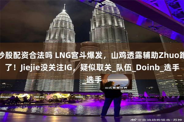 炒股配资合法吗 LNG宫斗爆发，山鸡透露辅助Zhuo跑了！Jiejie没关注IG，疑似取关_队伍_Doinb_选手