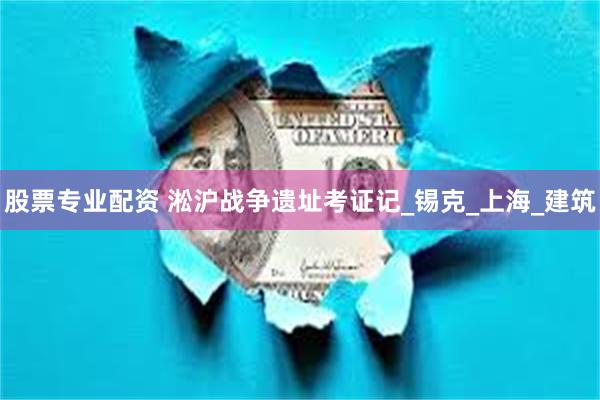 股票专业配资 淞沪战争遗址考证记_锡克_上海_建筑