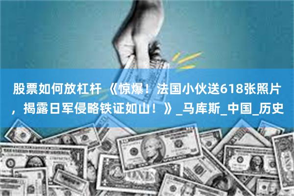 股票如何放杠杆 《惊爆！法国小伙送618张照片，揭露日军侵略铁证如山！》_马库斯_中国_历史