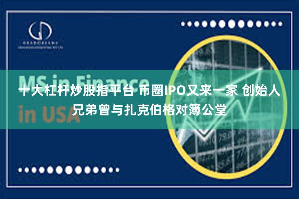 十大杠杆炒股指平台 币圈IPO又来一家 创始人兄弟曾与扎克伯格对簿公堂