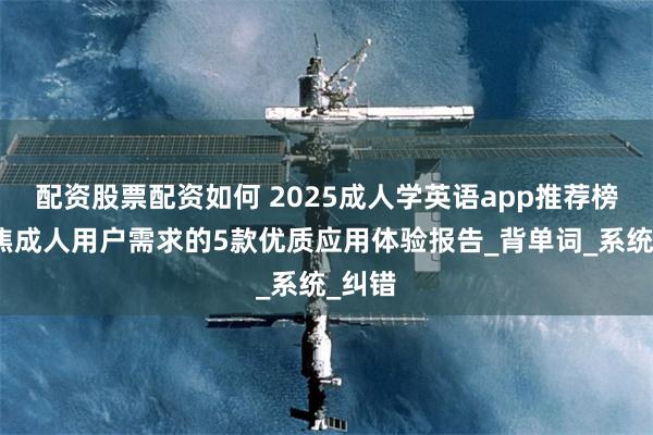 配资股票配资如何 2025成人学英语app推荐榜：聚焦成人用户需求的5款优质应用体验报告_背单词_系统_纠错