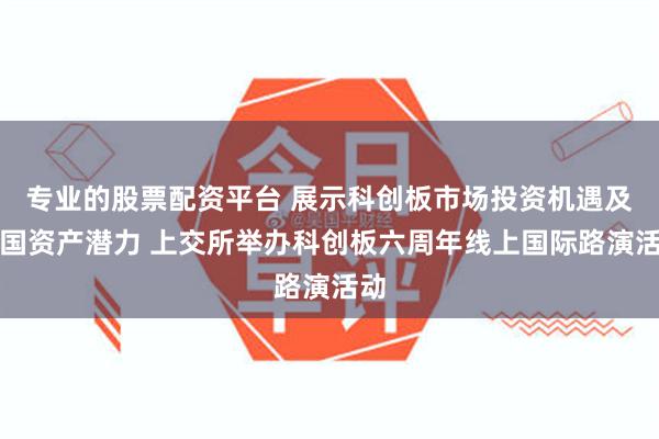 专业的股票配资平台 展示科创板市场投资机遇及中国资产潜力 上交所举办科创板六周年线上国际路演活动