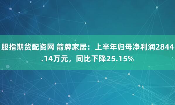 股指期货配资网 箭牌家居：上半年归母净利润2844.14万元，同比下降25.15%