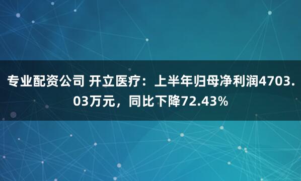 专业配资公司 开立医疗：上半年归母净利润4703.03万元，同比下降72.43%