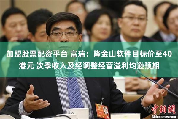 加盟股票配资平台 富瑞：降金山软件目标价至40港元 次季收入及经调整经营溢利均逊预期