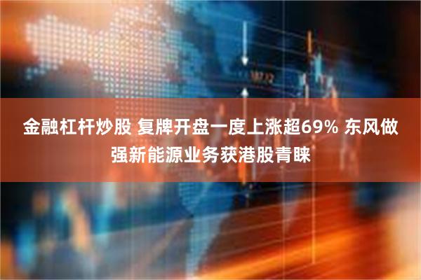 金融杠杆炒股 复牌开盘一度上涨超69% 东风做强新能源业务获港股青睐