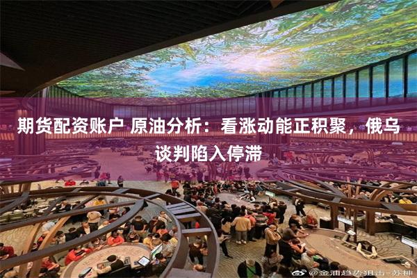 期货配资账户 原油分析：看涨动能正积聚，俄乌谈判陷入停滞