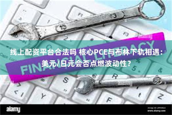 线上配资平台合法吗 核心PCE与布林下轨相遇：美元/日元会否点燃波动性？