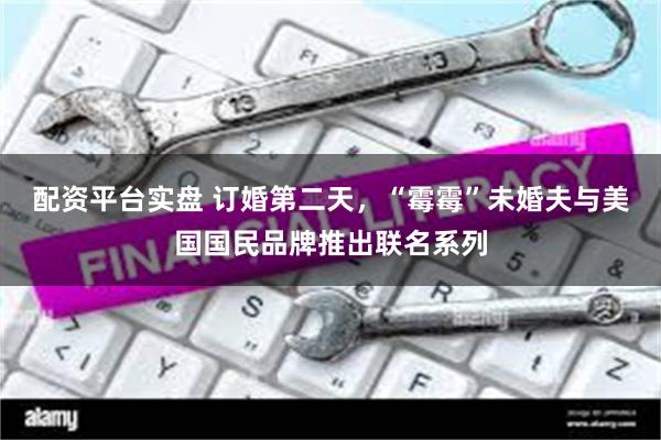 配资平台实盘 订婚第二天，“霉霉”未婚夫与美国国民品牌推出联名系列