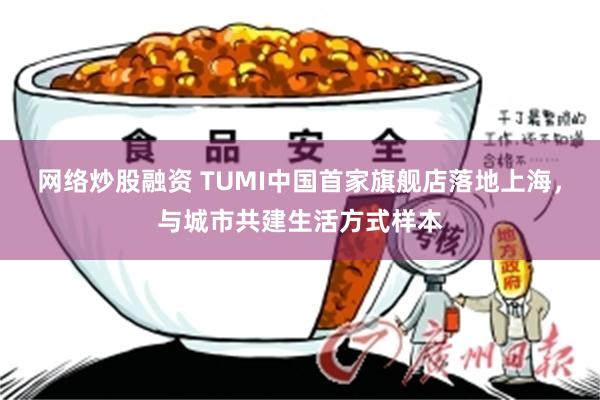 网络炒股融资 TUMI中国首家旗舰店落地上海，与城市共建生活方式样本